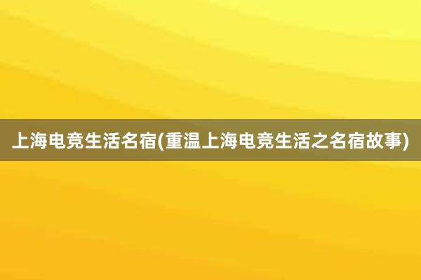 上海电竞生活名宿(重温上海电竞生活之名宿故事)