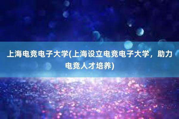 上海电竞电子大学(上海设立电竞电子大学，助力电竞人才培养)