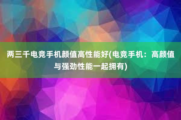 两三千电竞手机颜值高性能好(电竞手机：高颜值与强劲性能一起拥有)