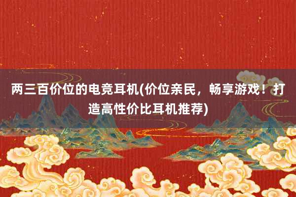 两三百价位的电竞耳机(价位亲民，畅享游戏！打造高性价比耳机推荐)