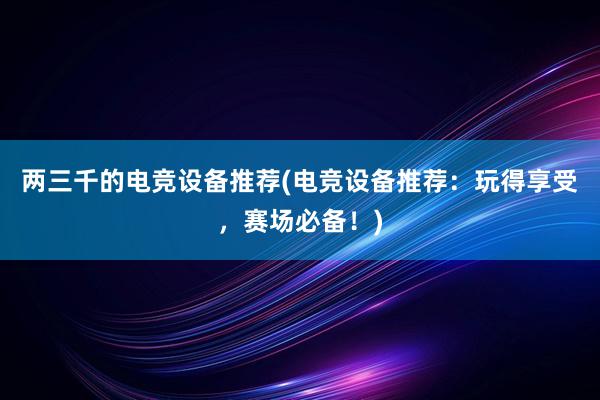 两三千的电竞设备推荐(电竞设备推荐：玩得享受，赛场必备！)