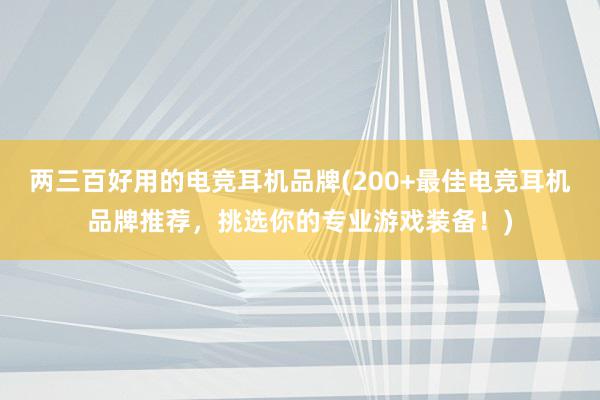 两三百好用的电竞耳机品牌(200+最佳电竞耳机品牌推荐，挑选你的专业游戏装备！)