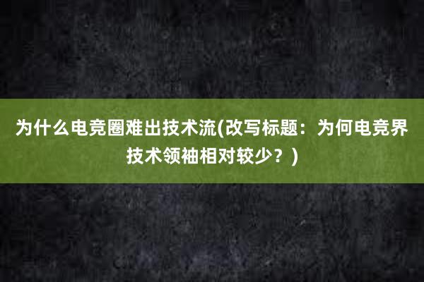 为什么电竞圈难出技术流(改写标题：为何电竞界技术领袖相对较少？)