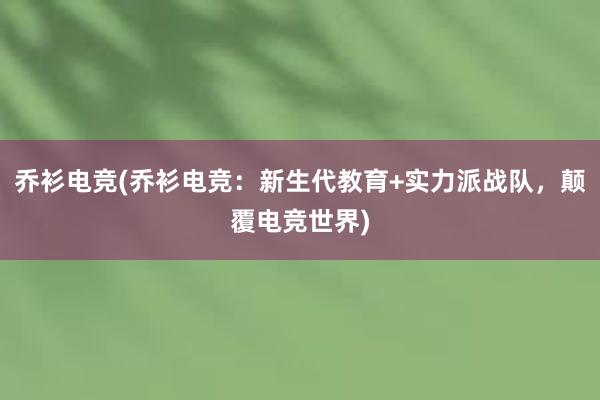 乔衫电竞(乔衫电竞：新生代教育+实力派战队，颠覆电竞世界)