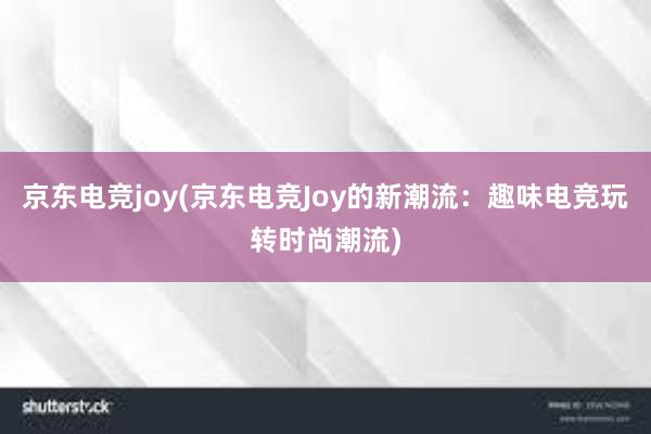 京东电竞joy(京东电竞Joy的新潮流：趣味电竞玩转时尚潮流)