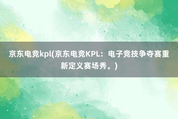 京东电竞kpl(京东电竞KPL：电子竞技争夺赛重新定义赛场秀。)