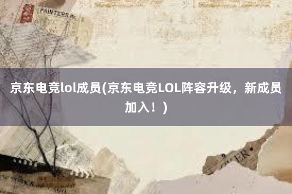 京东电竞lol成员(京东电竞LOL阵容升级，新成员加入！)