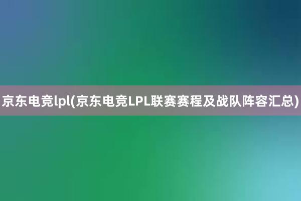 京东电竞lpl(京东电竞LPL联赛赛程及战队阵容汇总)