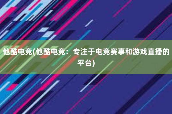 他酷电竞(他酷电竞：专注于电竞赛事和游戏直播的平台)