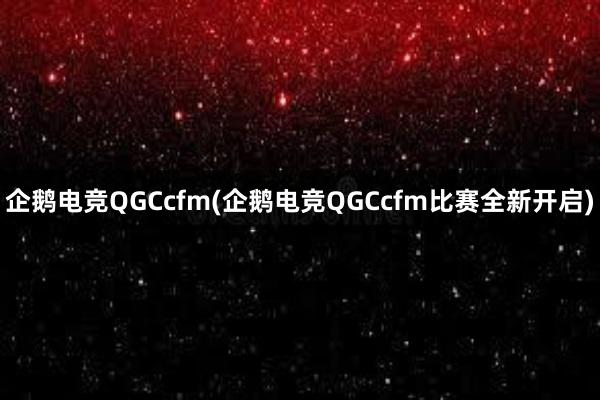 企鹅电竞QGCcfm(企鹅电竞QGCcfm比赛全新开启)