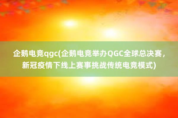 企鹅电竞qgc(企鹅电竞举办QGC全球总决赛，新冠疫情下线上赛事挑战传统电竞模式)