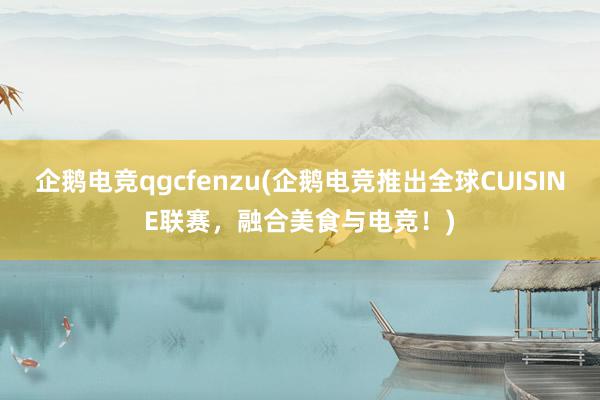 企鹅电竞qgcfenzu(企鹅电竞推出全球CUISINE联赛，融合美食与电竞！)