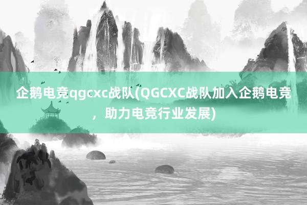 企鹅电竞qgcxc战队(QGCXC战队加入企鹅电竞，助力电竞行业发展)