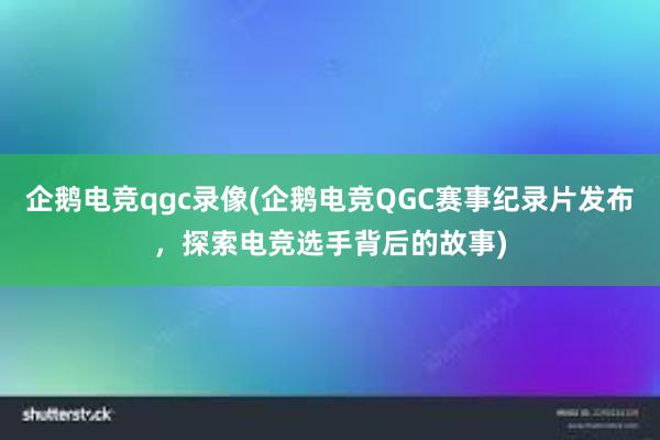 企鹅电竞qgc录像(企鹅电竞QGC赛事纪录片发布，探索电竞选手背后的故事)