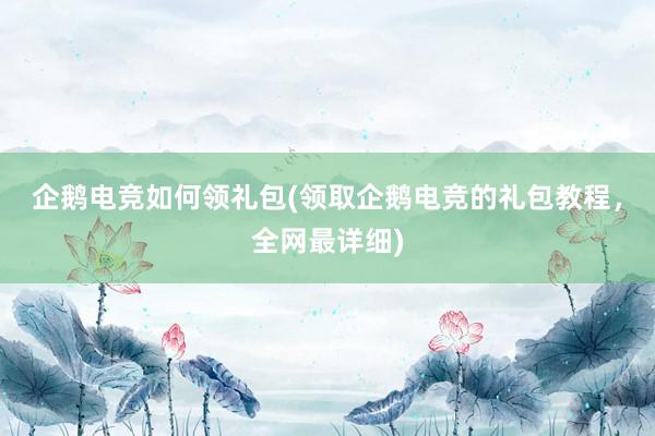 企鹅电竞如何领礼包(领取企鹅电竞的礼包教程，全网最详细)