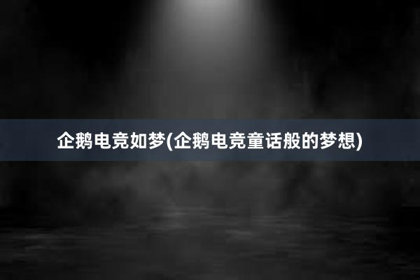 企鹅电竞如梦(企鹅电竞童话般的梦想)