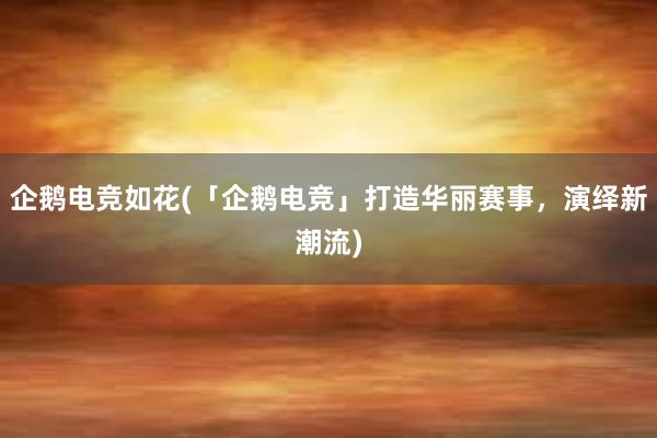 企鹅电竞如花(「企鹅电竞」打造华丽赛事，演绎新潮流)