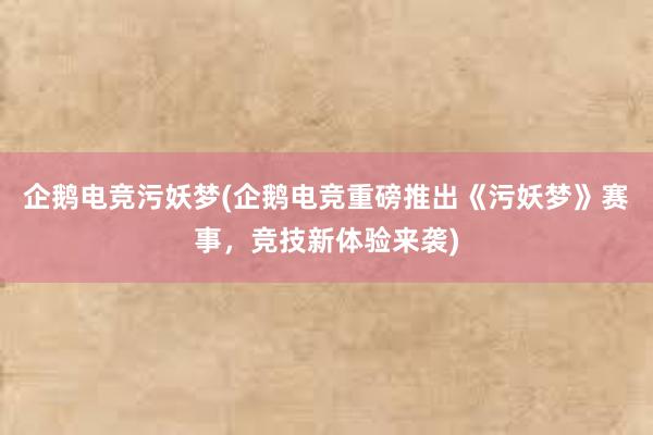 企鹅电竞污妖梦(企鹅电竞重磅推出《污妖梦》赛事，竞技新体验来袭)