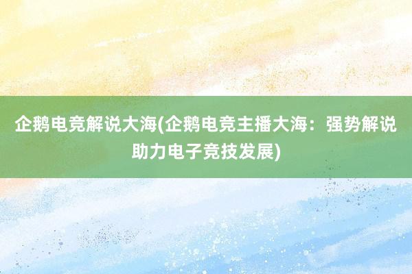 企鹅电竞解说大海(企鹅电竞主播大海：强势解说助力电子竞技发展)