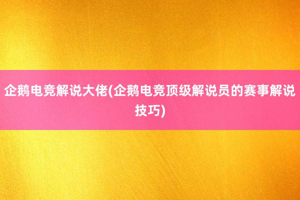 企鹅电竞解说大佬(企鹅电竞顶级解说员的赛事解说技巧)