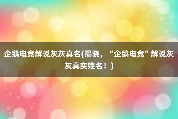 企鹅电竞解说灰灰真名(揭晓，“企鹅电竞”解说灰灰真实姓名！)