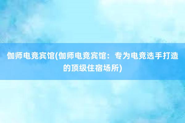 伽师电竞宾馆(伽师电竞宾馆：专为电竞选手打造的顶级住宿场所)