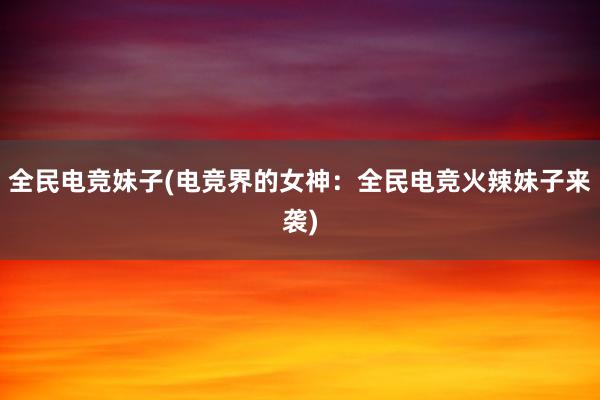 全民电竞妹子(电竞界的女神：全民电竞火辣妹子来袭)