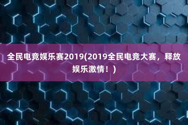 全民电竞娱乐赛2019(2019全民电竞大赛，释放娱乐激情！)