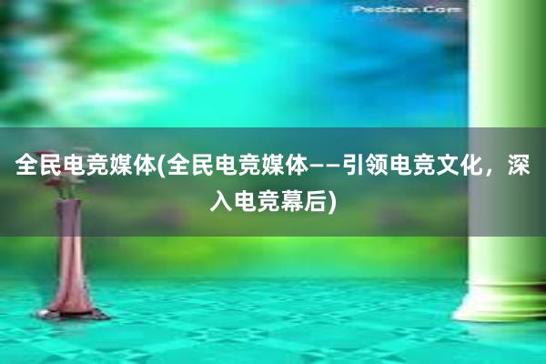 全民电竞媒体(全民电竞媒体——引领电竞文化，深入电竞幕后)