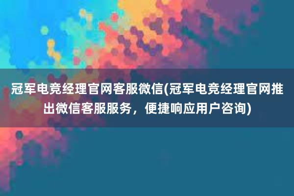 冠军电竞经理官网客服微信(冠军电竞经理官网推出微信客服服务，便捷响应用户咨询)