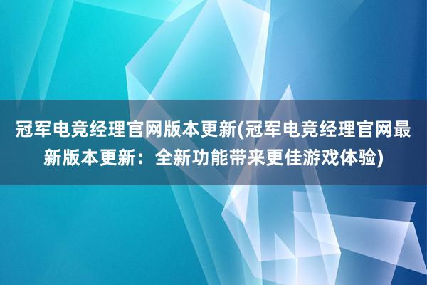 冠军电竞经理官网版本更新(冠军电竞经理官网最新版本更新：全新功能带来更佳游戏体验)