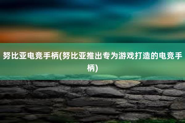 努比亚电竞手柄(努比亚推出专为游戏打造的电竞手柄)