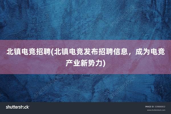 北镇电竞招聘(北镇电竞发布招聘信息，成为电竞产业新势力)