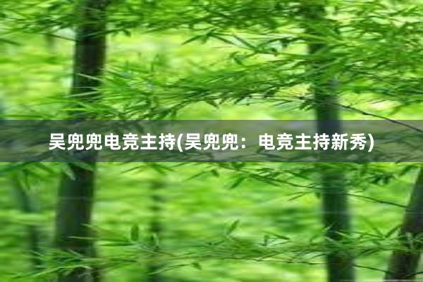 吴兜兜电竞主持(吴兜兜：电竞主持新秀)