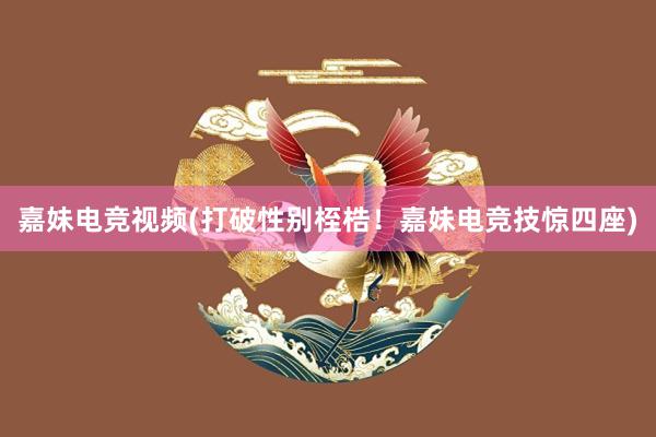 嘉妹电竞视频(打破性别桎梏！嘉妹电竞技惊四座)