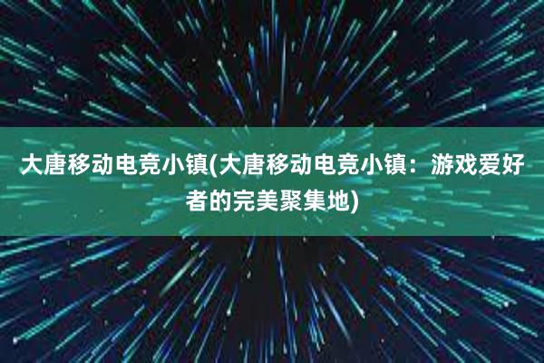 大唐移动电竞小镇(大唐移动电竞小镇：游戏爱好者的完美聚集地)