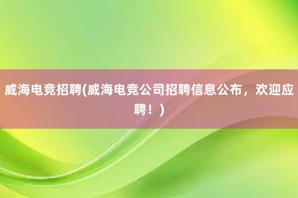 威海电竞招聘(威海电竞公司招聘信息公布，欢迎应聘！)