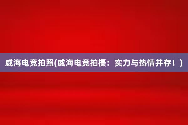 威海电竞拍照(威海电竞拍摄：实力与热情并存！)