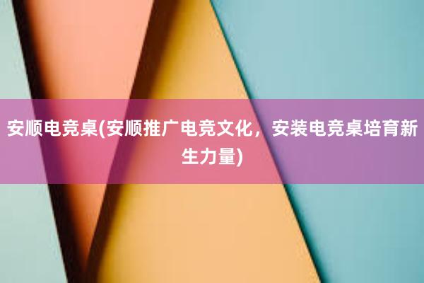 安顺电竞桌(安顺推广电竞文化，安装电竞桌培育新生力量)