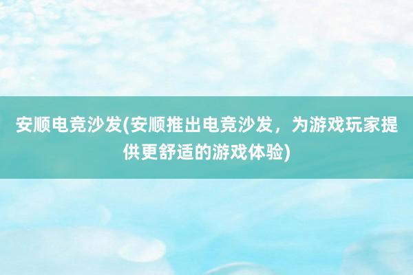 安顺电竞沙发(安顺推出电竞沙发，为游戏玩家提供更舒适的游戏体验)