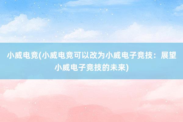 小威电竞(小威电竞可以改为小威电子竞技：展望小威电子竞技的未来)