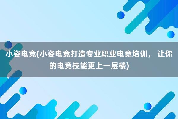 小姿电竞(小姿电竞打造专业职业电竞培训， 让你的电竞技能更上一层楼)