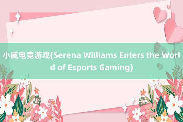 小威电竞游戏(Serena Williams Enters the World of Esports Gaming)