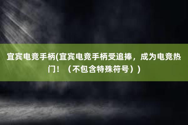 宜宾电竞手柄(宜宾电竞手柄受追捧，成为电竞热门！（不包含特殊符号）)