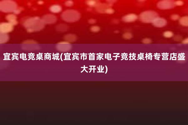 宜宾电竞桌商城(宜宾市首家电子竞技桌椅专营店盛大开业)