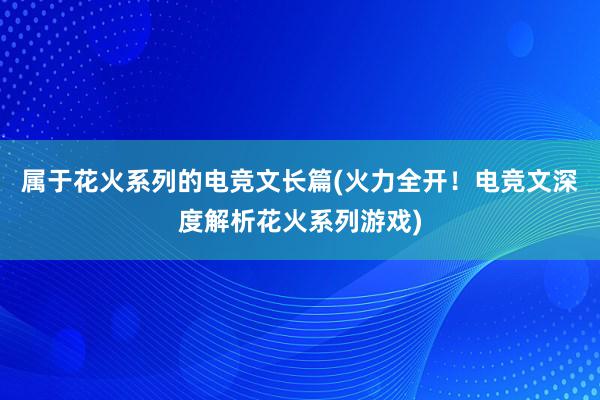 属于花火系列的电竞文长篇(火力全开！电竞文深度解析花火系列游戏)