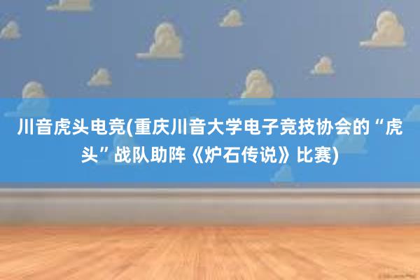 川音虎头电竞(重庆川音大学电子竞技协会的“虎头”战队助阵《炉石传说》比赛)