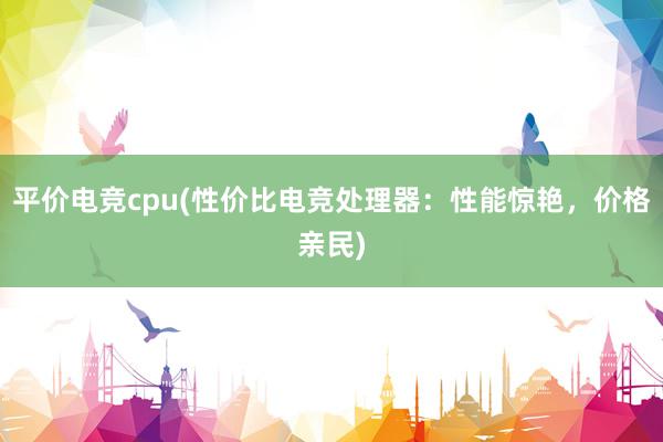 平价电竞cpu(性价比电竞处理器：性能惊艳，价格亲民)