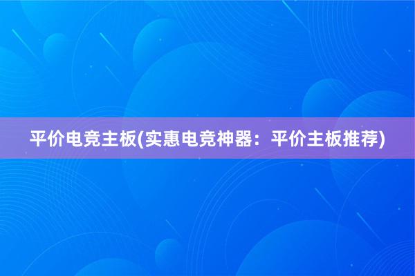 平价电竞主板(实惠电竞神器：平价主板推荐)