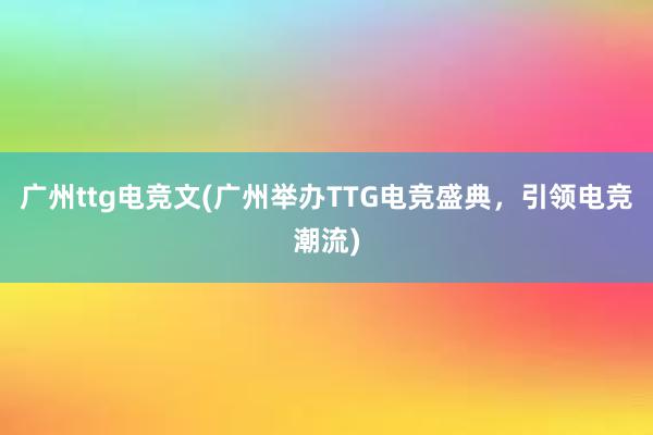 广州ttg电竞文(广州举办TTG电竞盛典，引领电竞潮流)